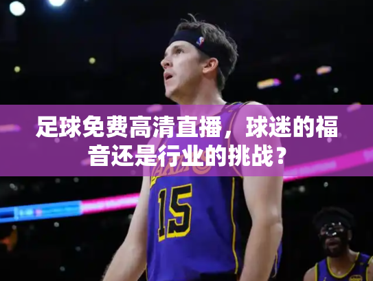 足球免费高清直播，球迷的福音还是行业的挑战？