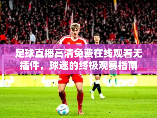 足球直播高清免费在线观看无插件，球迷的终极观赛指南