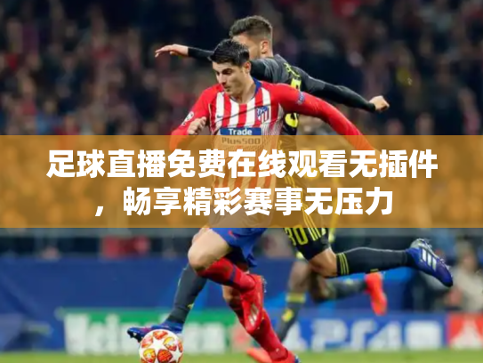 足球直播免费在线观看无插件，畅享精彩赛事无压力