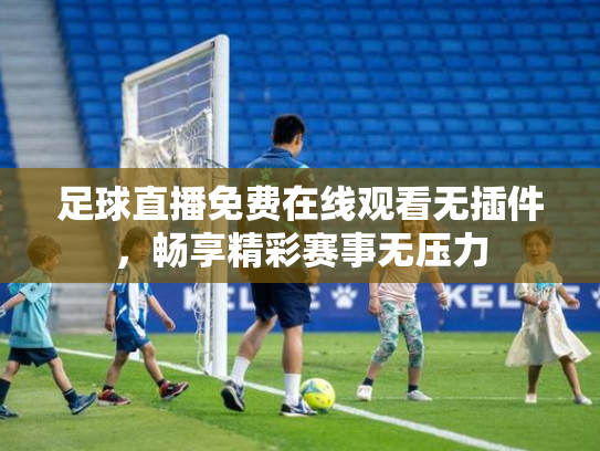 足球直播免费在线观看无插件，畅享精彩赛事无压力