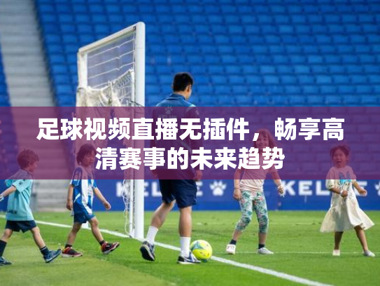 足球视频直播无插件，畅享高清赛事的未来趋势