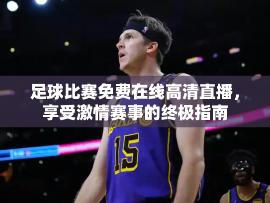 足球比赛免费在线高清直播，享受激情赛事的终极指南