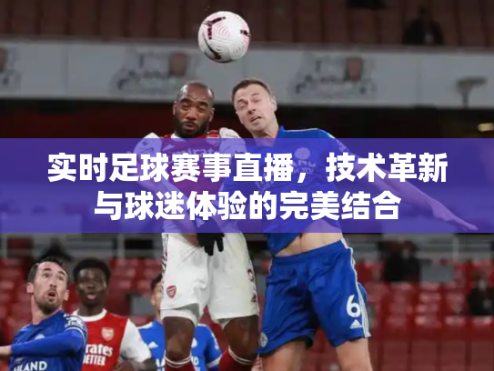实时足球赛事直播，技术革新与球迷体验的完美结合