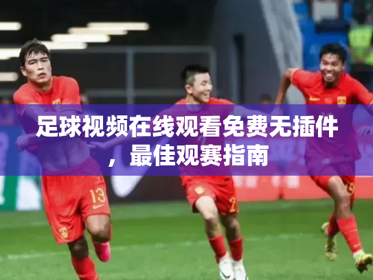 足球视频在线观看免费无插件，最佳观赛指南