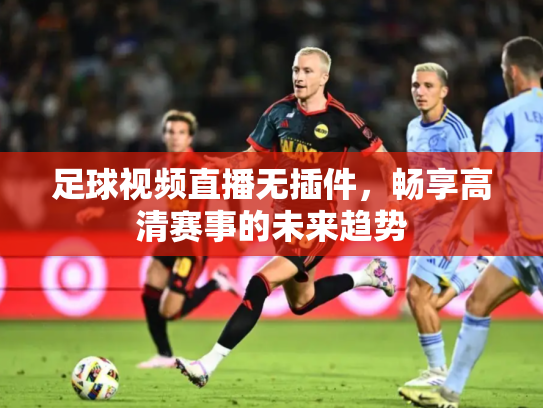 足球视频直播无插件，畅享高清赛事的未来趋势