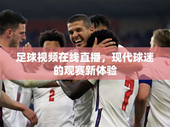 足球视频在线直播，现代球迷的观赛新体验