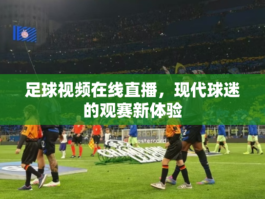 足球视频在线直播，现代球迷的观赛新体验