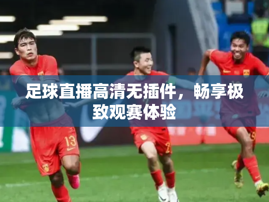 足球直播高清无插件，畅享极致观赛体验