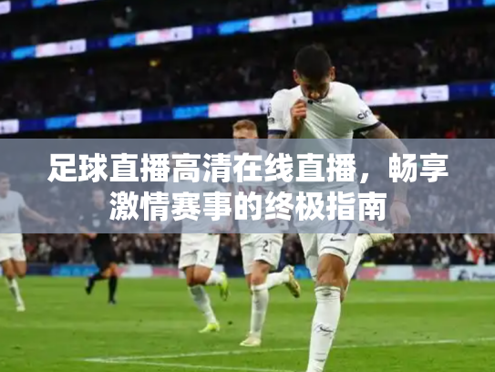 足球直播高清在线直播，畅享激情赛事的终极指南