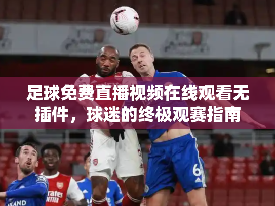足球免费直播视频在线观看无插件，球迷的终极观赛指南