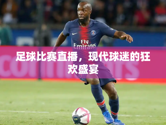 足球比赛直播，现代球迷的狂欢盛宴