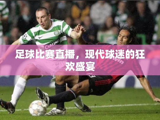 足球比赛直播，现代球迷的狂欢盛宴