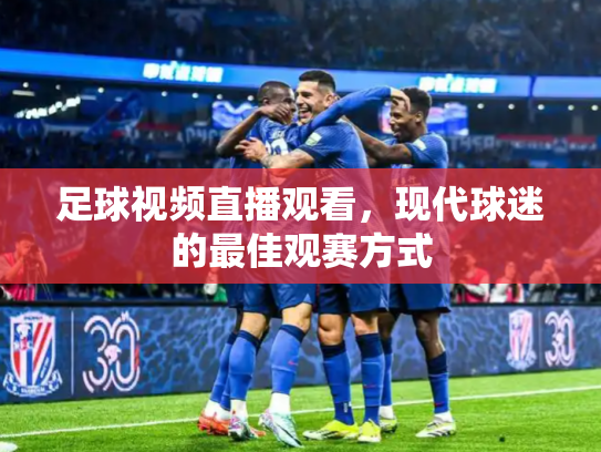 足球视频直播观看，现代球迷的最佳观赛方式