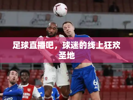 足球直播吧，球迷的线上狂欢圣地