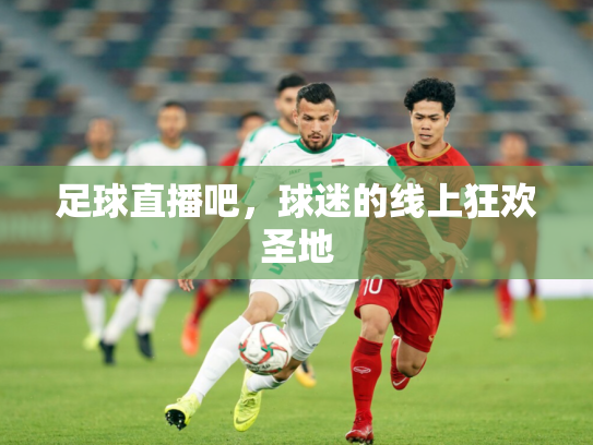足球直播吧，球迷的线上狂欢圣地