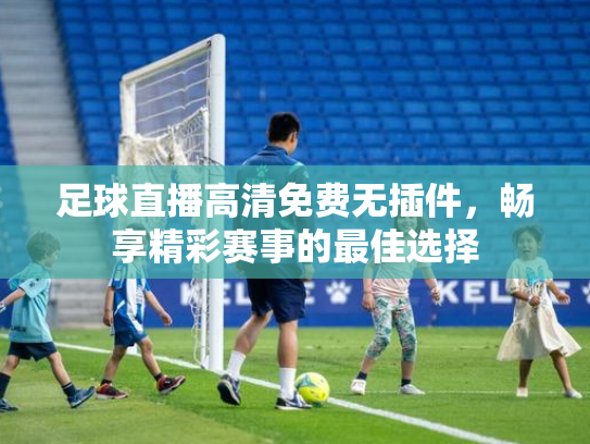 足球直播高清免费无插件，畅享精彩赛事的最佳选择
