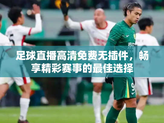 足球直播高清免费无插件，畅享精彩赛事的最佳选择