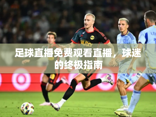 足球直播免费观看直播，球迷的终极指南
