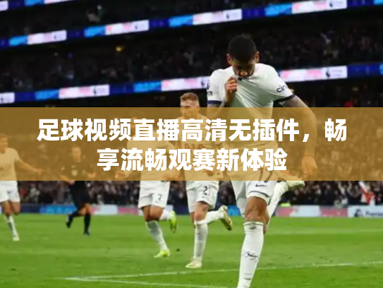 足球视频直播高清无插件，畅享流畅观赛新体验