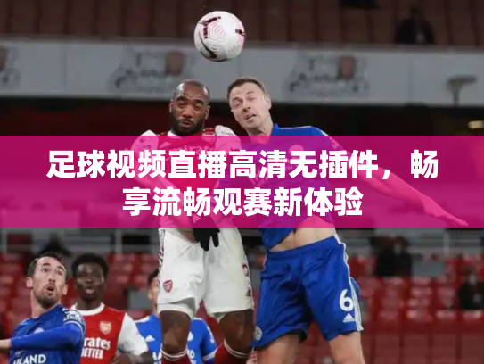 足球视频直播高清无插件，畅享流畅观赛新体验