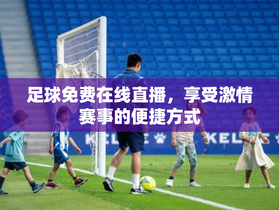足球免费在线直播，享受激情赛事的便捷方式