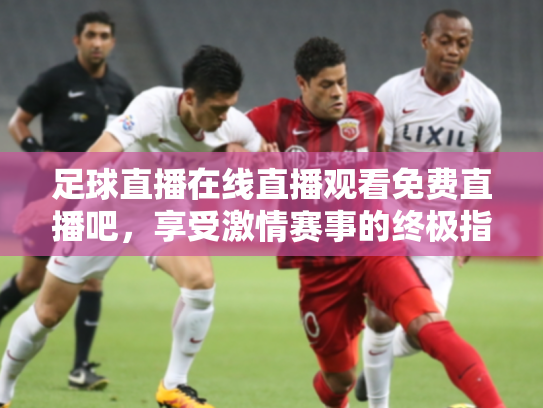 足球直播在线直播观看免费直播吧，享受激情赛事的终极指南