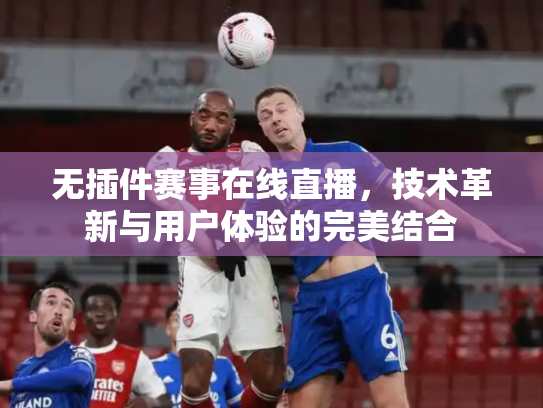 无插件赛事在线直播，技术革新与用户体验的完美结合