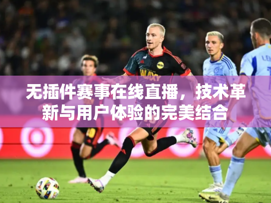 无插件赛事在线直播，技术革新与用户体验的完美结合
