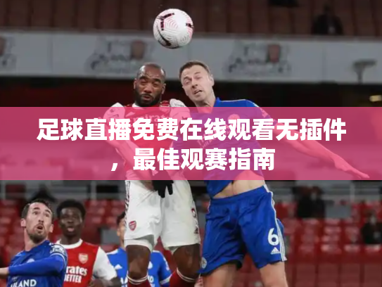 足球直播免费在线观看无插件，最佳观赛指南