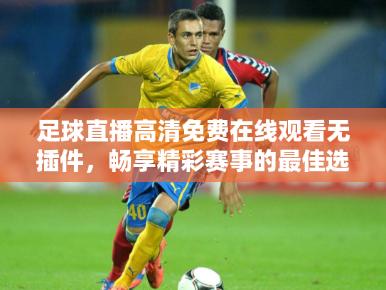 足球直播高清免费在线观看无插件，畅享精彩赛事的最佳选择