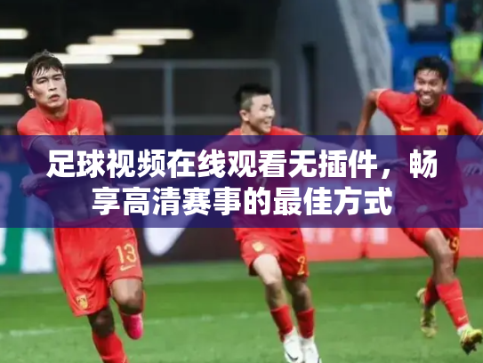 足球视频在线观看无插件，畅享高清赛事的最佳方式