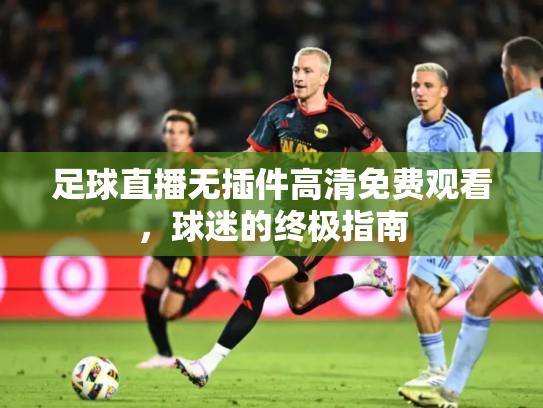 足球直播无插件高清免费观看，球迷的终极指南
