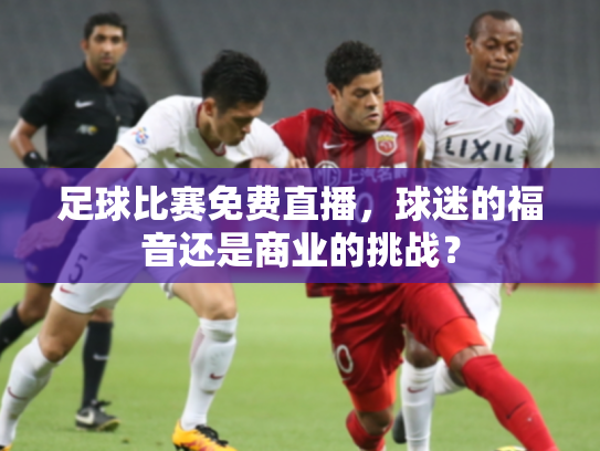 足球比赛免费直播，球迷的福音还是商业的挑战？