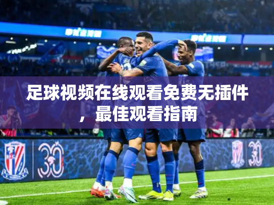 足球视频在线观看免费无插件，最佳观看指南
