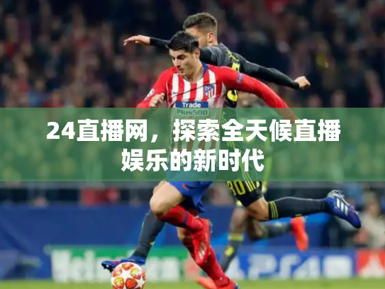 24直播网，探索全天候直播娱乐的新时代