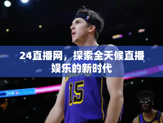 24直播网，探索全天候直播娱乐的新时代