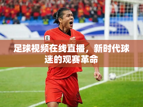 足球视频在线直播，新时代球迷的观赛革命