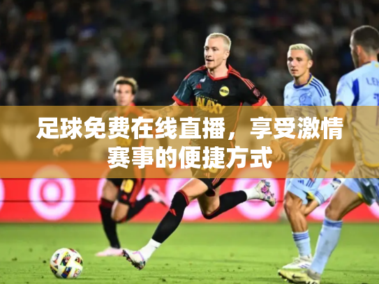 足球免费在线直播，享受激情赛事的便捷方式