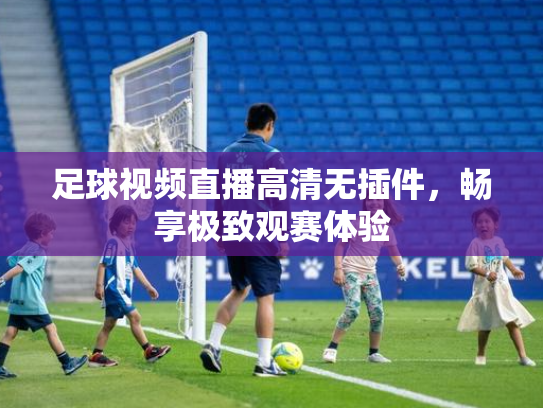 足球视频直播高清无插件，畅享极致观赛体验