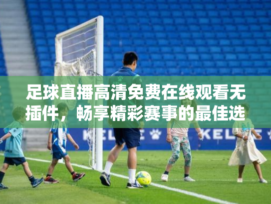 足球直播高清免费在线观看无插件，畅享精彩赛事的最佳选择