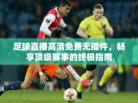 足球直播高清免费无插件，畅享顶级赛事的终极指南