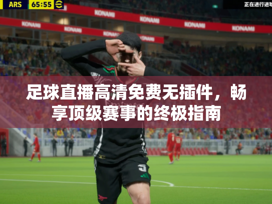 足球直播高清免费无插件，畅享顶级赛事的终极指南