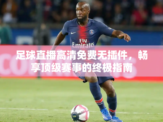 足球直播高清免费无插件，畅享顶级赛事的终极指南