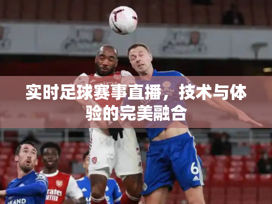 实时足球赛事直播，技术与体验的完美融合
