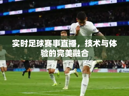 实时足球赛事直播，技术与体验的完美融合