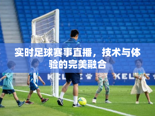 实时足球赛事直播，技术与体验的完美融合