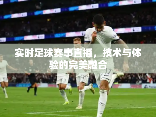 实时足球赛事直播，技术与体验的完美融合