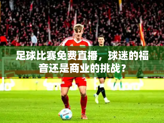 足球比赛免费直播，球迷的福音还是商业的挑战？