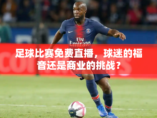 足球比赛免费直播，球迷的福音还是商业的挑战？