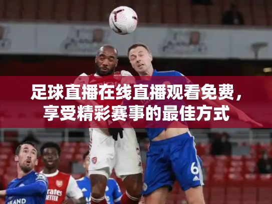 足球直播在线直播观看免费，享受精彩赛事的最佳方式